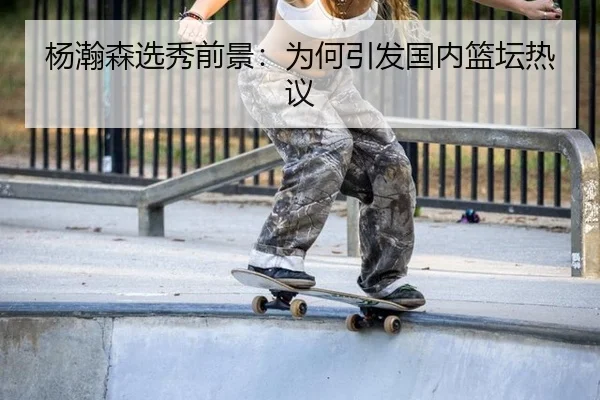杨瀚森选秀前景：为何引发国内篮坛热议